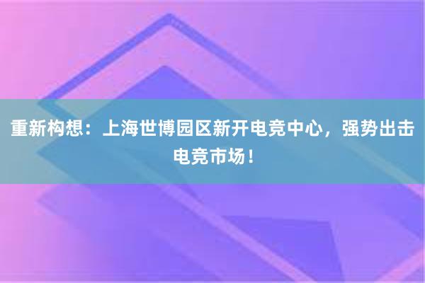 重新构想：上海世博园区新开电竞中心，强势出击电竞市场！