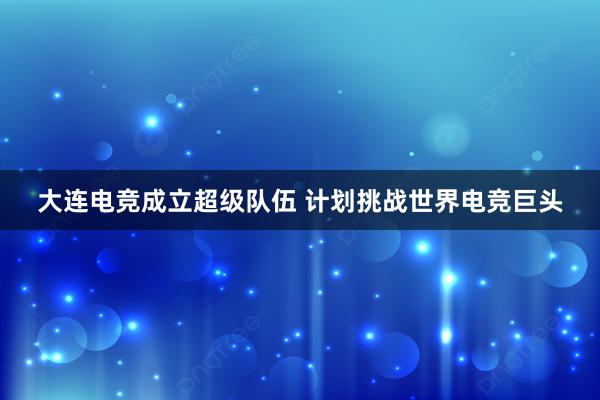 大连电竞成立超级队伍 计划挑战世界电竞巨头