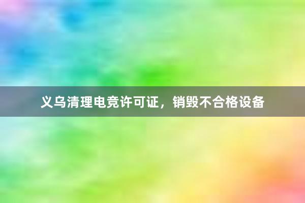 义乌清理电竞许可证，销毁不合格设备