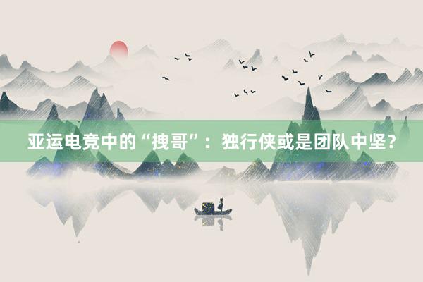 亚运电竞中的“拽哥”：独行侠或是团队中坚？