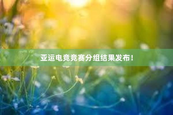 亚运电竞竞赛分组结果发布！