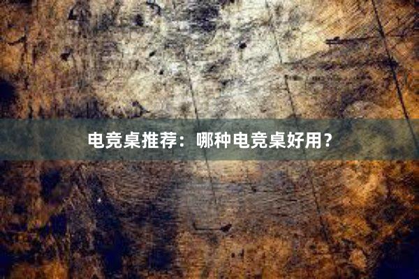 电竞桌推荐：哪种电竞桌好用？