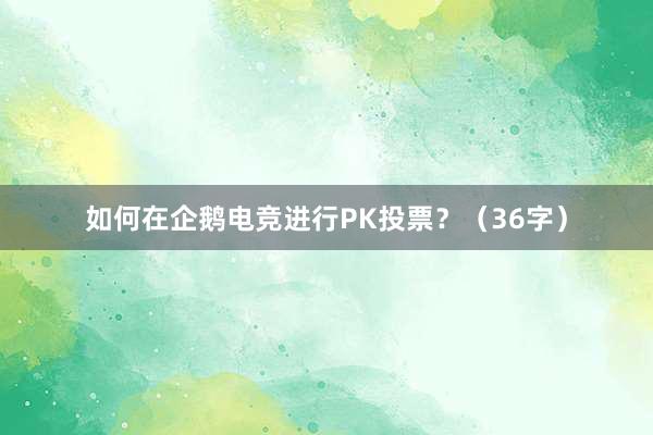 如何在企鹅电竞进行PK投票？（36字）