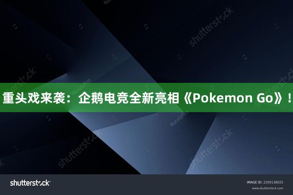 重头戏来袭：企鹅电竞全新亮相《Pokemon Go》！