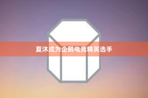 夏沐成为企鹅电竞精英选手