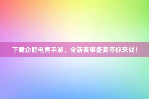 下载企鹅电竞手游，全新赛事盛宴等你来战！