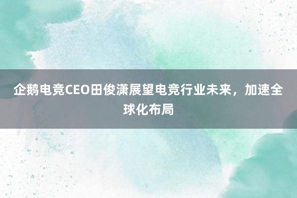 企鹅电竞CEO田俊潇展望电竞行业未来，加速全球化布局