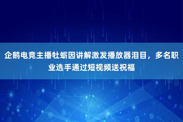 企鹅电竞主播牡蛎因讲解激发播放器泪目，多名职业选手通过短视频送祝福