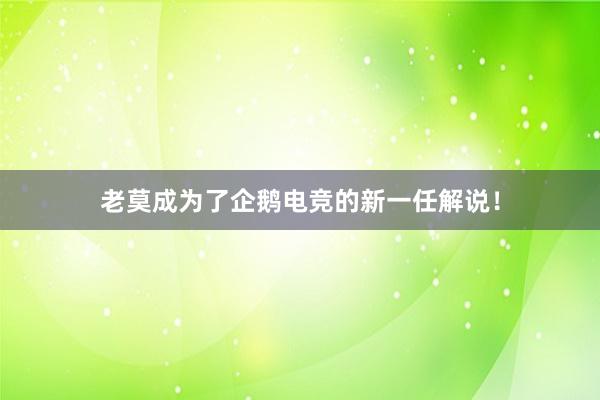 老莫成为了企鹅电竞的新一任解说！