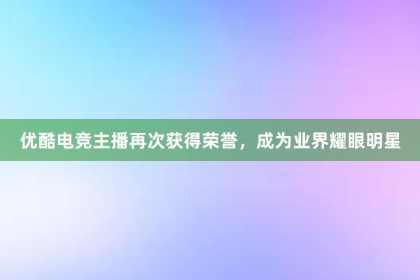 优酷电竞主播再次获得荣誉，成为业界耀眼明星