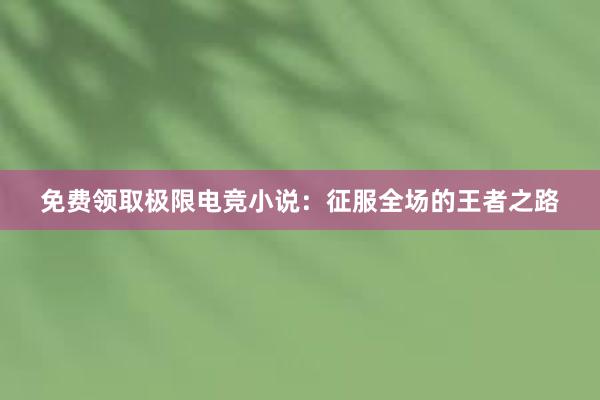 免费领取极限电竞小说：征服全场的王者之路