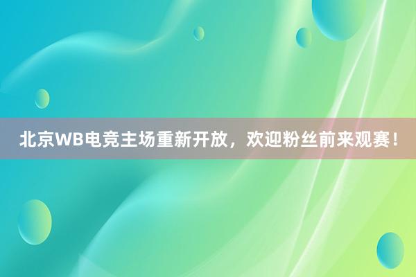 北京WB电竞主场重新开放，欢迎粉丝前来观赛！