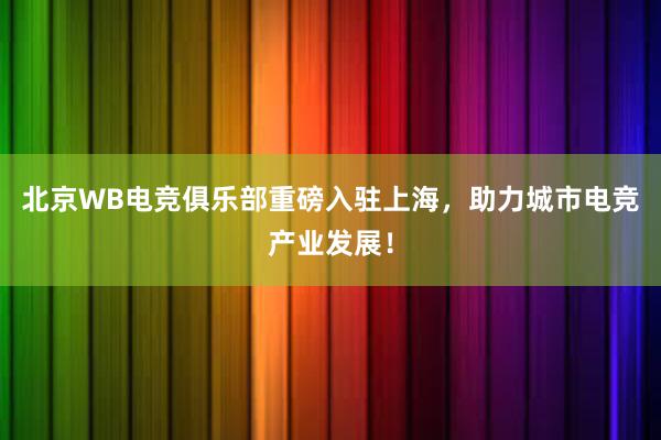 北京WB电竞俱乐部重磅入驻上海，助力城市电竞产业发展！