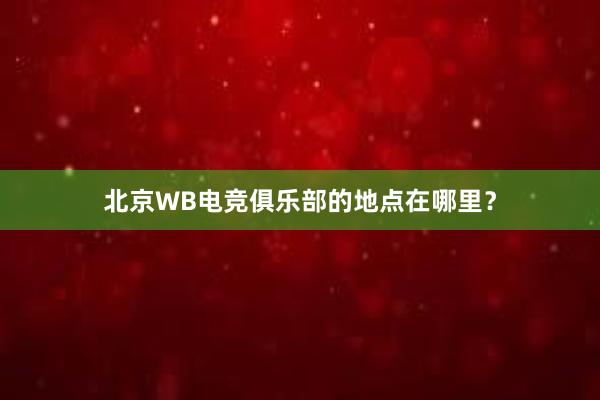 北京WB电竞俱乐部的地点在哪里？