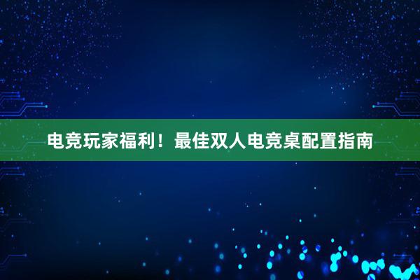 电竞玩家福利！最佳双人电竞桌配置指南