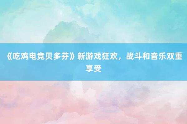 《吃鸡电竞贝多芬》新游戏狂欢，战斗和音乐双重享受