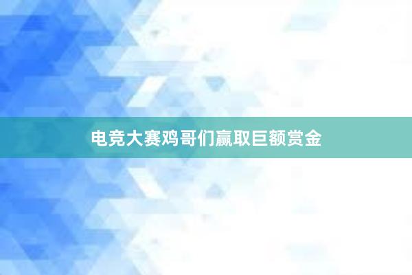 电竞大赛鸡哥们赢取巨额赏金