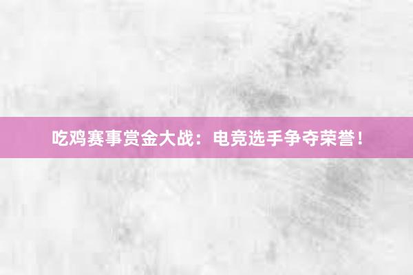 吃鸡赛事赏金大战：电竞选手争夺荣誉！