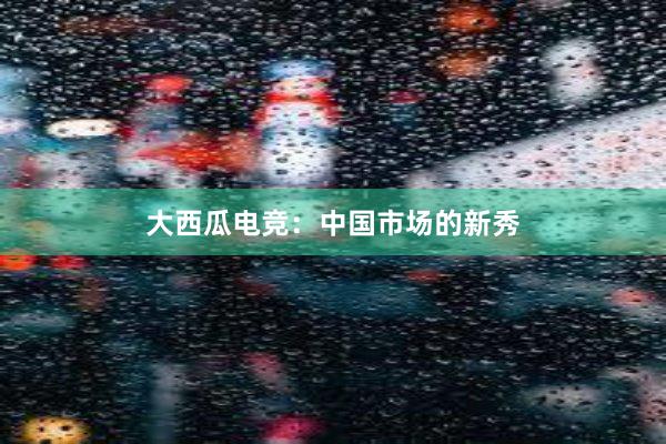 大西瓜电竞：中国市场的新秀