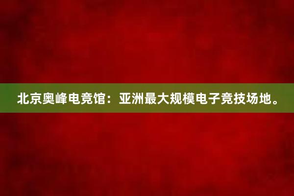 北京奥峰电竞馆：亚洲最大规模电子竞技场地。