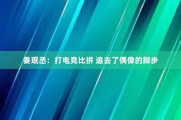 姜珉丞：打电竞比拼 追去了偶像的脚步