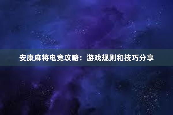 安康麻将电竞攻略：游戏规则和技巧分享