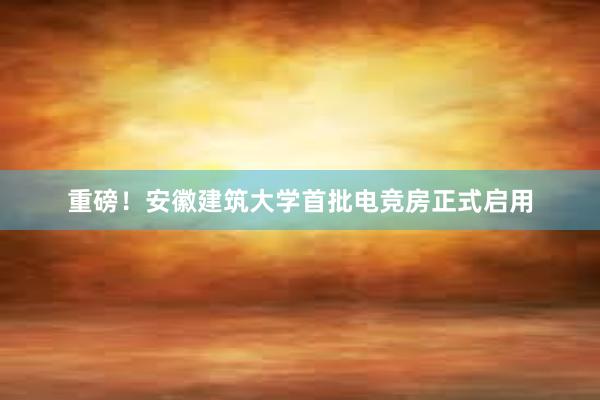 重磅！安徽建筑大学首批电竞房正式启用