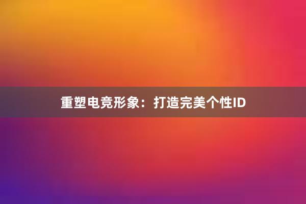 重塑电竞形象：打造完美个性ID