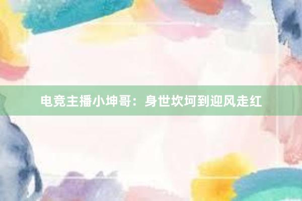 电竞主播小坤哥：身世坎坷到迎风走红