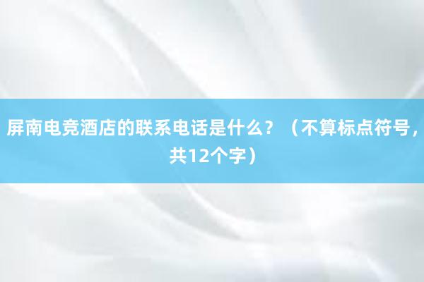 屏南电竞酒店的联系电话是什么？（不算标点符号，共12个字）