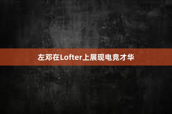 左邓在Lofter上展现电竞才华