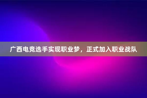 广西电竞选手实现职业梦，正式加入职业战队