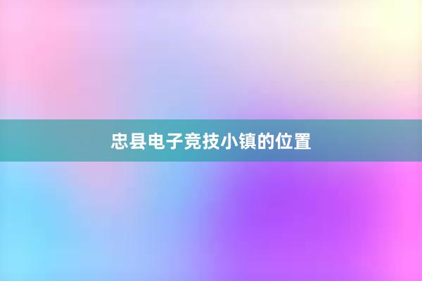 忠县电子竞技小镇的位置