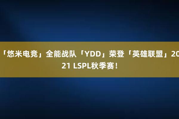 「悠米电竞」全能战队「YDD」荣登「英雄联盟」2021 LSPL秋季赛！