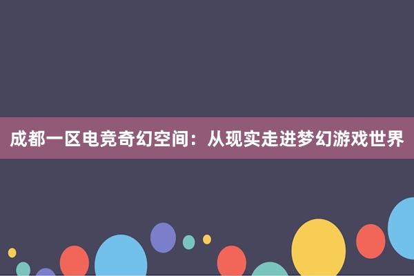 成都一区电竞奇幻空间：从现实走进梦幻游戏世界