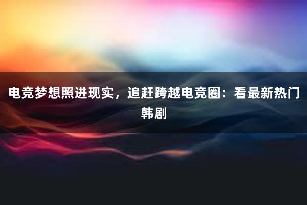 电竞梦想照进现实，追赶跨越电竞圈：看最新热门韩剧