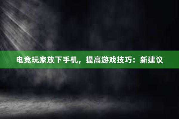 电竞玩家放下手机，提高游戏技巧：新建议