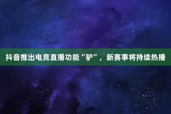 抖音推出电竞直播功能“驴”，新赛事将持续热播