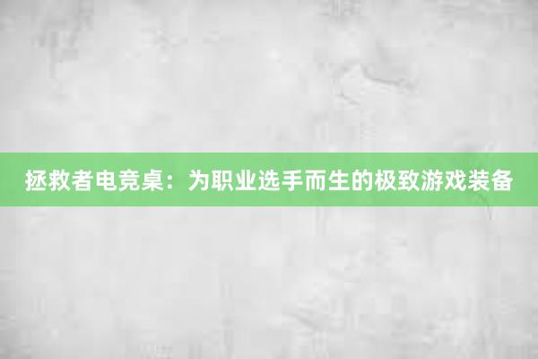 拯救者电竞桌：为职业选手而生的极致游戏装备