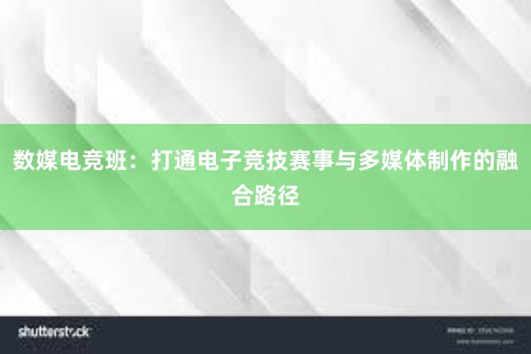 数媒电竞班：打通电子竞技赛事与多媒体制作的融合路径