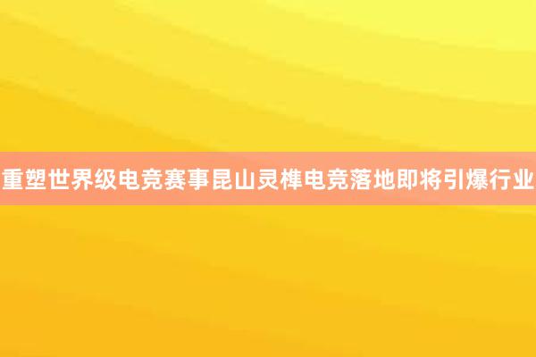 重塑世界级电竞赛事昆山灵榫电竞落地即将引爆行业