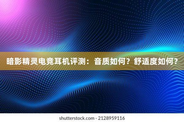 暗影精灵电竞耳机评测：音质如何？舒适度如何？