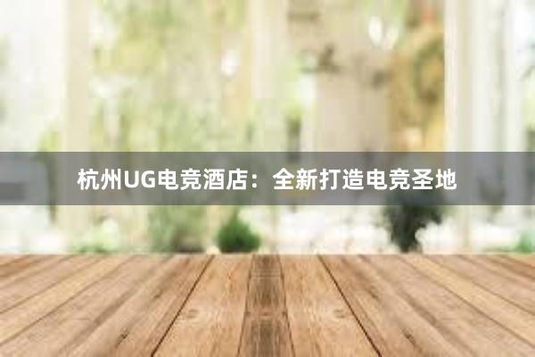 杭州UG电竞酒店：全新打造电竞圣地