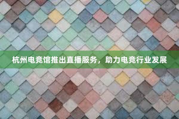 杭州电竞馆推出直播服务，助力电竞行业发展