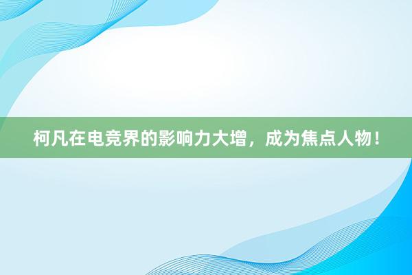 柯凡在电竞界的影响力大增，成为焦点人物！