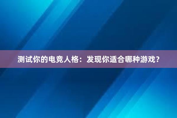 测试你的电竞人格：发现你适合哪种游戏？