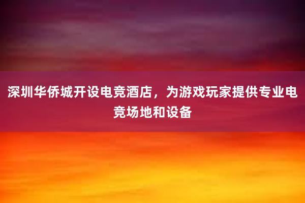 深圳华侨城开设电竞酒店，为游戏玩家提供专业电竞场地和设备