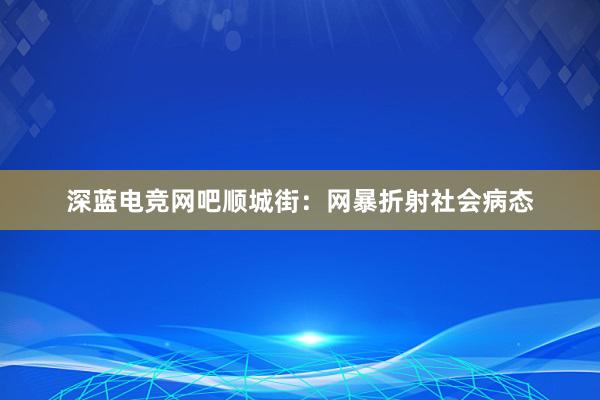 深蓝电竞网吧顺城街：网暴折射社会病态