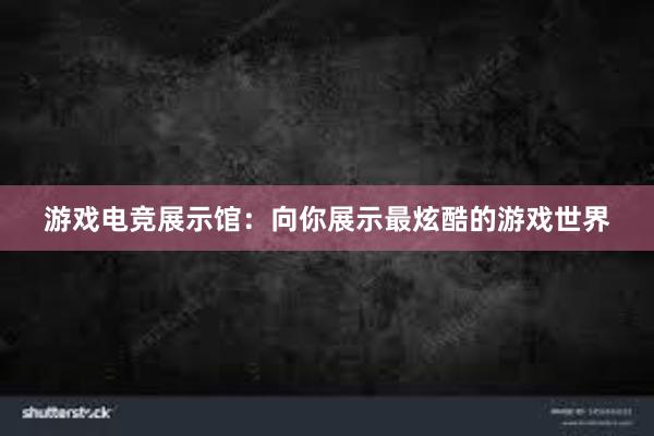 游戏电竞展示馆：向你展示最炫酷的游戏世界