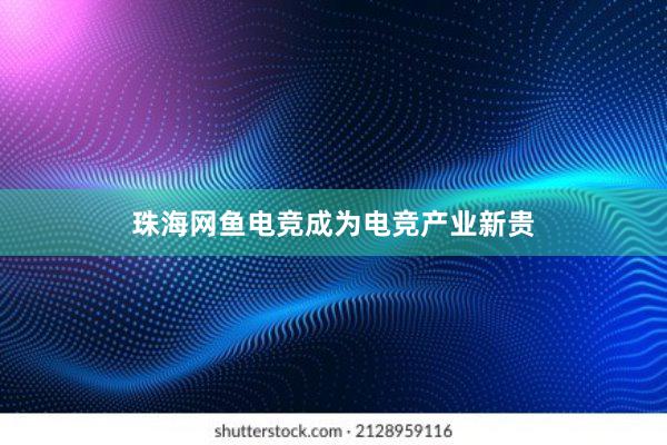 珠海网鱼电竞成为电竞产业新贵